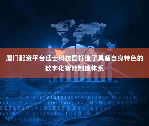 厦门配资平台猛士科技园打造了具备自身特色的数字化智能制造体系