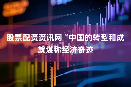 股票配资资讯网“中国的转型和成就堪称经济奇迹