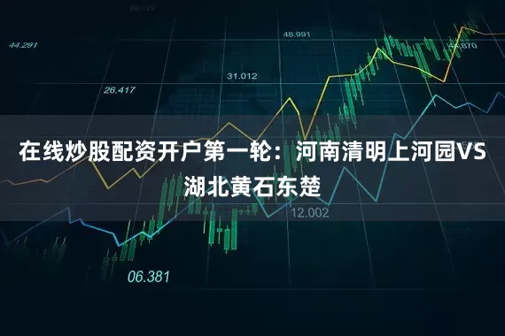 在线炒股配资开户第一轮：河南清明上河园VS湖北黄石东楚
