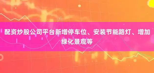 配资炒股公司平台新增停车位、安装节能路灯、增加绿化景观等
