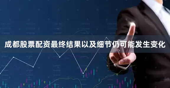 成都股票配资最终结果以及细节仍可能发生变化