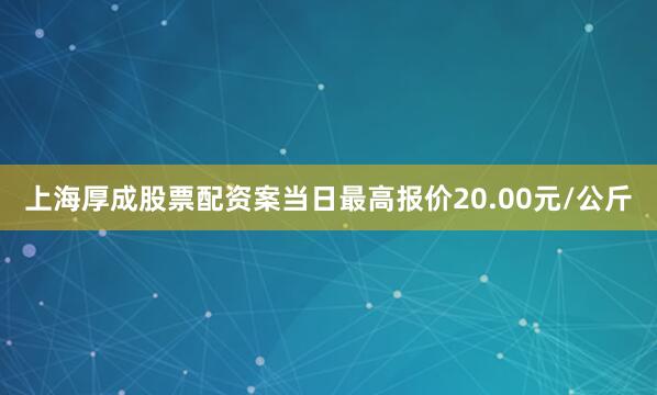 上海厚成股票配资案当日最高报价20.00元/公斤