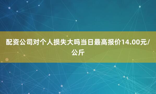 配资公司对个人损失大吗当日最高报价14.00元/公斤
