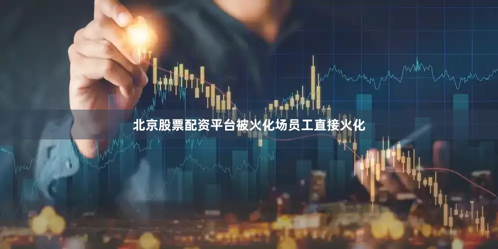 北京股票配资平台被火化场员工直接火化