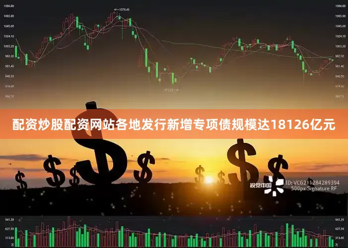 配资炒股配资网站各地发行新增专项债规模达18126亿元