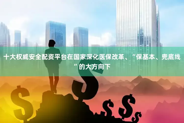 十大权威安全配资平台在国家深化医保改革、“保基本、兜底线”的大方向下