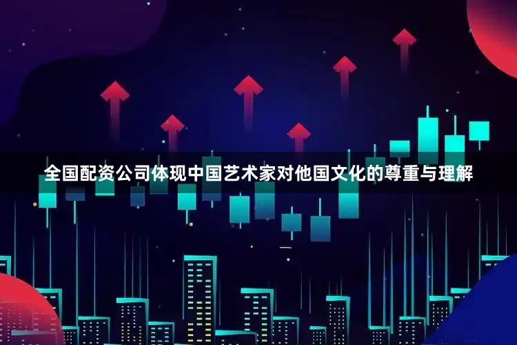 全国配资公司体现中国艺术家对他国文化的尊重与理解