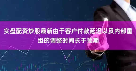 实盘配资炒股最新由于客户付款延迟以及内部重组的调整时间长于预期