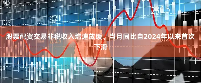 股票配资交易非税收入增速放缓、当月同比自2024年以来首次下滑