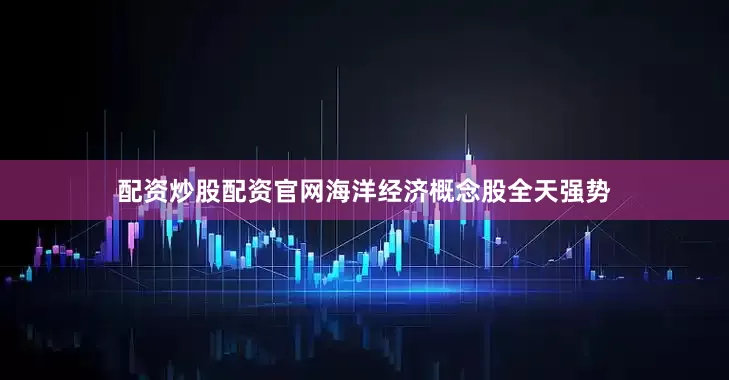 配资炒股配资官网海洋经济概念股全天强势