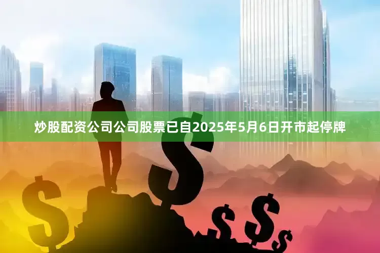 炒股配资公司公司股票已自2025年5月6日开市起停牌