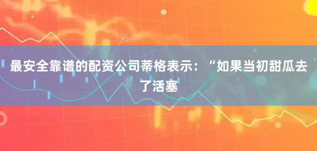 最安全靠谱的配资公司蒂格表示：“如果当初甜瓜去了活塞