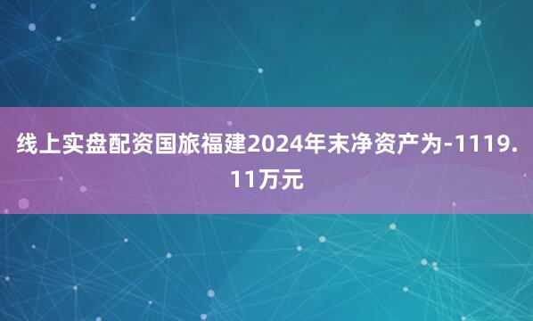 线上实盘配资国旅福建2024年末净资产为-1119.11万元