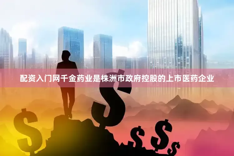 配资入门网千金药业是株洲市政府控股的上市医药企业