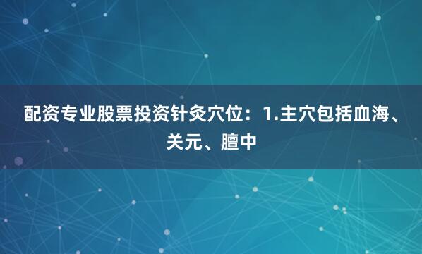 配资专业股票投资针灸穴位：1.主穴包括血海、关元、膻中