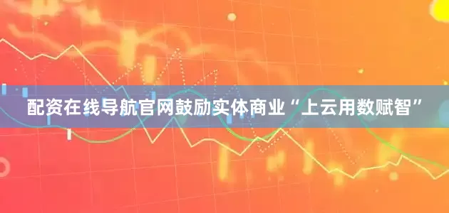 配资在线导航官网鼓励实体商业“上云用数赋智”