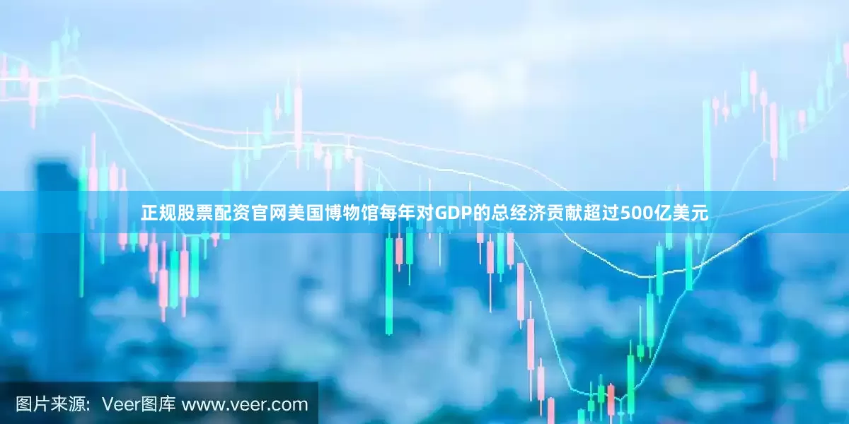 正规股票配资官网美国博物馆每年对GDP的总经济贡献超过500亿美元