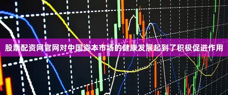股票配资网官网对中国资本市场的健康发展起到了积极促进作用