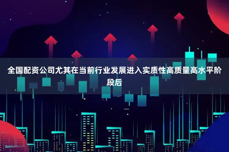 全国配资公司尤其在当前行业发展进入实质性高质量高水平阶段后