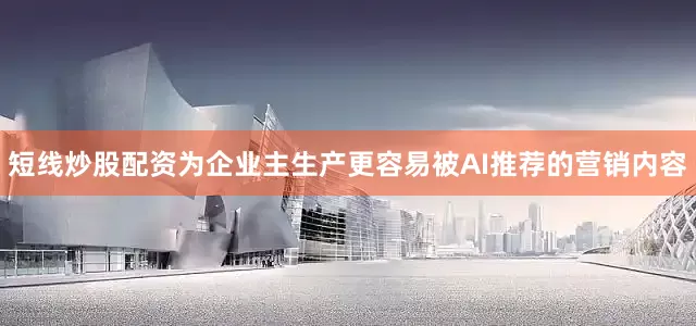 短线炒股配资为企业主生产更容易被AI推荐的营销内容