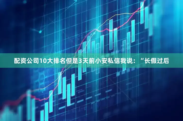 配资公司10大排名但是3天前小安私信我说：“长假过后